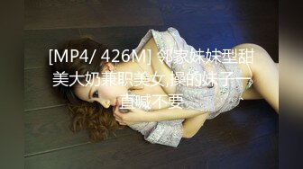 [MP4/ 426M] 邻家妹妹型甜美大奶兼职美女,操的妹子一直喊不要