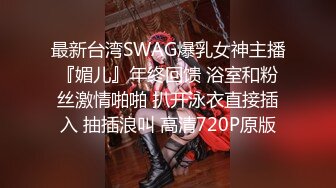 最新台湾SWAG爆乳女神主播『媚儿』年终回馈 浴室和粉丝激情啪啪 扒开泳衣直接插入 抽插浪叫 高清720P原版