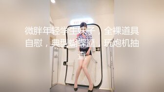 微胖年轻学生妹子，全裸道具自慰，典型蝴蝶逼，玩炮机抽查