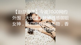 【赵总寻花】今夜3000网约外围，大长腿，妩媚性感御姐女神，肤白翘臀极品尤物，香艳刺激撸管佳作