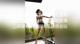 国产剧情调教系列第2部 超美熟女范的红色妖姬与御姐轮番上阵调教 滴蜡舔B喝尿很会玩