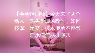 【会所培训师】今天来了两个新人，鸡头哥现场教学，如何按摩，足交，技术传承不停歇，淫水横流暴插骚穴