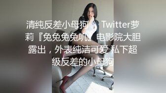 清纯反差小母狗❤️Twitter萝莉『兔兔兔兔叽』电影院大胆露出，外表纯洁可爱 私下超级反差的小母狗