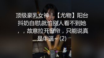 顶级豪乳女神！【尤物】阳台抖奶自慰,就怕别人看不到她，，故意拉开窗帘，只能说真是牛逼~ (2)