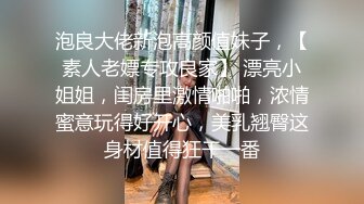 泡良大佬新泡高颜值妹子，【素人老嫖专攻良家】 漂亮小姐姐，闺房里激情啪啪，浓情蜜意玩得好开心，美乳翘臀这身材值得狂干一番