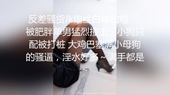 反差骚货Jk肉丝白袜约炮❤️被肥胖单男猛烈撞击，小狗只配被打桩 大鸡巴塞满小母狗的骚逼，淫水好多～满手都是～