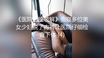 《医院监控破解》偷窥多位美女少妇脱了内裤让医院仔细检查下体 (4)