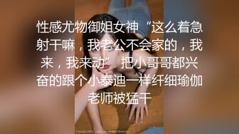 性感尤物御姐女神“这么着急射干嘛，我老公不会家的，我来，我来动” 把小哥哥都兴奋的跟个小泰迪一样纤细瑜伽老师被猛干