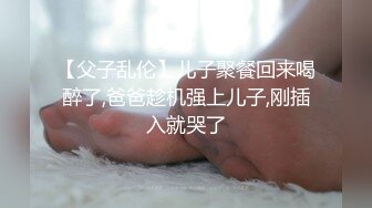 【父子乱伦】儿子聚餐回来喝醉了,爸爸趁机强上儿子,刚插入就哭了