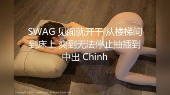 SWAG 见面就开干 从楼梯间到床上 爽到无法停止抽插到中出 Chinh