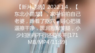 【新片速遞】2022.1.4，【东北小白龙】，家中偷拍自己老婆，睡着了抠穴，贴心把骚逼擦干净，圆润翘臀美腿，小少妇困得不行还要被干[171MB/MP4/11:39]