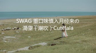 SWAG 重口味慎入月经来の渴望（潮吹）Cutelala