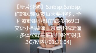 【新片速遞】&nbsp;&nbsp;你的风骚女友每天要不够，全程露脸跟小哥在家啪啪69口交让小哥舔逼，亲着小嘴玩逼，多体位蹂躏抽插呻吟可射[1.3G/MP4/01:31:04]