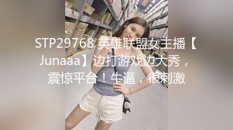 STP29768 英雄联盟女主播【Junaaa】边打游戏边大秀，震惊平台！牛逼，很刺激