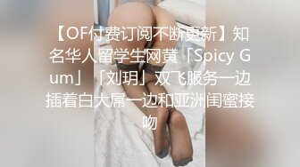 【OF付费订阅不断更新】知名华人留学生网黄「Spicy Gum」「刘玥」双飞服务一边插着白大屌一边和亚洲闺蜜接吻