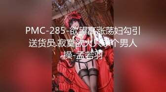 PMC-285-欲望高涨荡妇勾引送货员.寂寞欲火只求个男人操-孟若羽