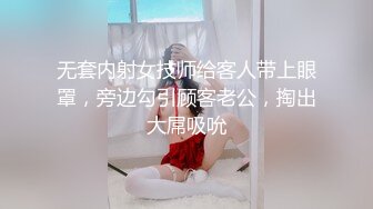 无套内射女技师给客人带上眼罩，旁边勾引顾客老公，掏出大屌吸吮