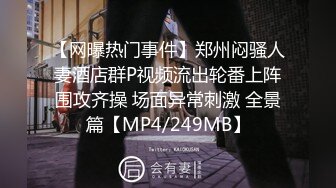 【网曝热门事件】郑州闷骚人妻酒店群P视频流出轮番上阵围攻齐操 场面异常刺激 全景篇【MP4/249MB】