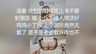 淫妻 快射的时候拔出来不要射里面 哦 小伙不错人帅活好 鸡鸡小了些 上个厕所竟然无套了 是不是老婆默许咋也不好问