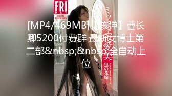 [MP4/469MB]【核弹】曹长卿5200付费群 最新女博士第二部&nbsp;&nbsp;全自动上位