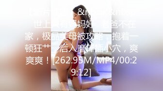 【新片速遞】&nbsp;&nbsp;✨世上只有妈妈好✨老爸不在家，极品美母被攻略，抱着一顿狂艹，后入磨棒插小穴，爽爽爽！[262.95M/MP4/00:29:12]