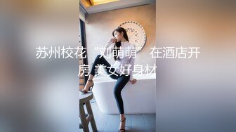 苏州校花“刘萌萌”在酒店开房 美女好身材