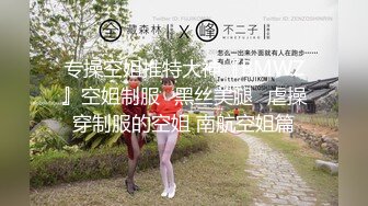 专操空姐推特大神『BMWZ』空姐制服⭐黑丝美腿⭐虐操穿制服的空姐 南航空姐篇