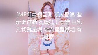 [MP4]童颜巨乳 新人报道 谁玩谁过瘾 衣服往上一撩 巨乳尤物就呈现 让人蠢蠢欲动 春心难眠！