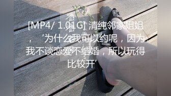 [MP4/ 1.01G] 清纯邻家姐姐，‘为什么我可以约呢，因为我不谈恋爱不结婚，所以玩得比较开’