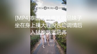 [MP4]泰国约妹爆乳极品妹子坐在身上摸大屁股舌吻调情后入猛操跳蛋玩弄