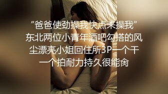 “爸爸使劲操我快点来操我”东北两位小青年酒吧勾搭的风尘漂亮小姐回住所3P一个干一个拍耐力持久很能肏