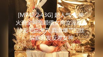 [MP4/ 2.43G] 超人气 女神 火遍全网高颜值女神汝淫靡多汁无毛白虎穴 真滑爆艹拉丝 后庭开发反差女神