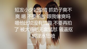 短发小少妇偷情 抓奶子爽不爽 嗯 不要拍脸 跟我做爽吗 嗯他比较没有情趣 不要再拍了 被大鸡吧无套猛怼 骚逼抠的淫水狂喷