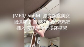 [MP4/ 566M] 漂亮黑丝美女 骚逼痒了 自摸不过瘾 求鸡吧插入 无毛鲍鱼水多还挺紧