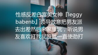 性感反差白富美女神『leggybabenb』领导故意把男友派去出差然后来家里玩，听说男友喜欢打我屁股就一直使劲打