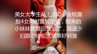 美女大学生马上沦陷，全程露脸4女同时露脸出境，刚来的小妹妹就被迫营业了，骚逼少妇跟小妹轮流被草好刺激