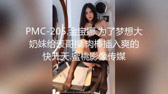 PMC-205.金宝娜.为了梦想大奶妹给表哥操.肉棒插入爽的快升天.蜜桃影像传媒