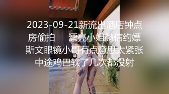 2023-09-21新流出酒店钟点房偷拍❤️漂亮小姐微信约嫖斯文眼镜小哥有点意思太紧张中途鸡巴软了几次都没射