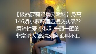 【极品萝莉??援交嫩妹】身高146娇小萝莉酒店援交实录??乘骑性爱 小椒乳一颤一颤的非常诱人 高清怼脸 浪叫不止