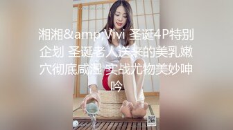 湘湘&amp;Vivi 圣诞4P特别企划 圣诞老人送来的美乳嫩穴彻底咸湿 实战尤物美妙呻吟