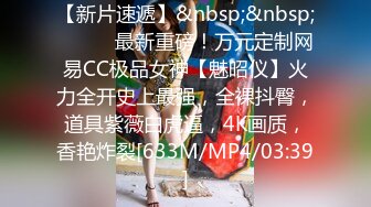 【新片速遞】&nbsp;&nbsp;⚫️⚫️最新重磅！万元定制网易CC极品女神【魅昭仪】火力全开史上最强，全裸抖臀，道具紫薇白虎逼，4K画质，香艳炸裂[633M/MP4/03:39]