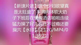 【新速片遞】这个少妇欲望真是太旺盛了 丰满肉体软大奶子下班后在情趣酒店啪啪连续猛力操了好几次还不过瘾还要操穴【水印】[2.12G/MP4/01:36:21]