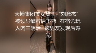 天博集团美女员工“刘彦杰”被领导灌醉后下药✿在宿舍玩人肉三明治✿被男友发现后曝光