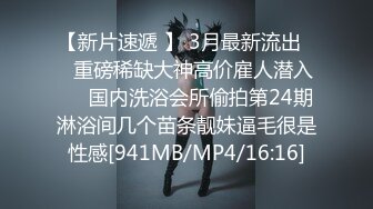 【新片速遞 】 3月最新流出❤️重磅稀缺大神高价雇人潜入❤️国内洗浴会所偷拍第24期淋浴间几个苗条靓妹逼毛很是性感[941MB/MP4/16:16]