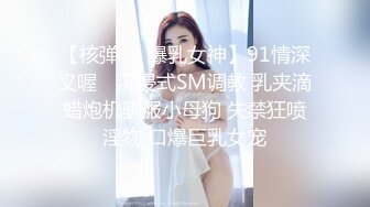 【核弹❤️爆乳女神】91情深叉喔✿ 沉浸式SM调教 乳夹滴蜡炮机驯服小母狗 失禁狂喷淫物 口爆巨乳女宠