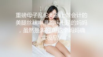 重磅母子乱伦！强上做会计的美腿丝袜丰满韵味十足的妈妈，虽然是演的 但这个妈妈确实极品V