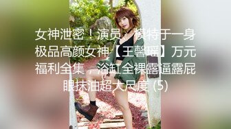 女神泄密！演员、模特于一身极品高颜女神【王馨瑶】万元福利全集，浴缸全裸露逼露屁眼抹油超大尺度 (5)