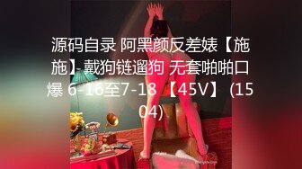 源码自录 阿黑颜反差婊【施施】戴狗链遛狗 无套啪啪口爆 6-16至7-18 【45V】 (1504)