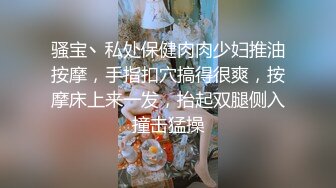 骚宝丶私处保健肉肉少妇推油按摩，手指扣穴搞得很爽，按摩床上来一发，抬起双腿侧入撞击猛操