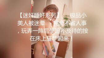 【迷奸睡奸系列】❤️极品小美人被迷晕❤️完全不省人事，玩弄一阵后便迫不及待的按在床上狂艹起来！